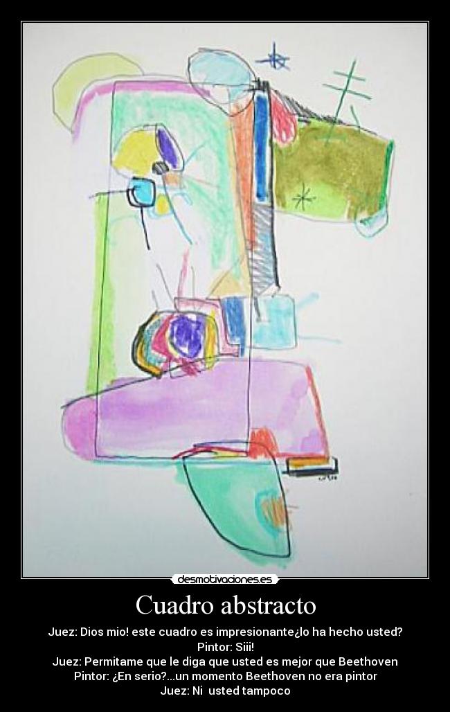 Cuadro abstracto - Juez: Dios mio! este cuadro es impresionante¿lo ha hecho usted?
Pintor: Siii!
Juez: Permitame que le diga que usted es mejor que Beethoven
Pintor: ¿En serio?...un momento Beethoven no era pintor
Juez: Ni usted tampoco