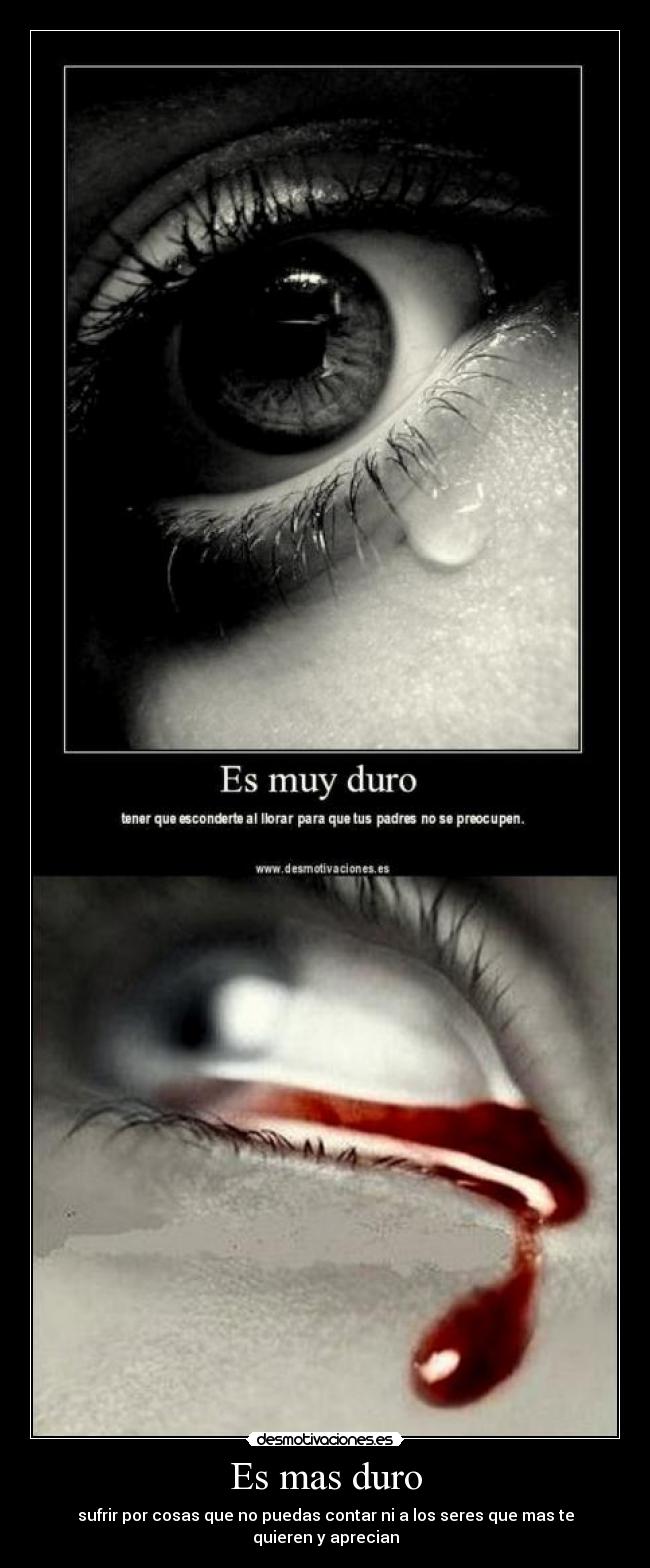 Es mas duro - sufrir por cosas que no puedas contar ni a los seres que mas te quieren y aprecian