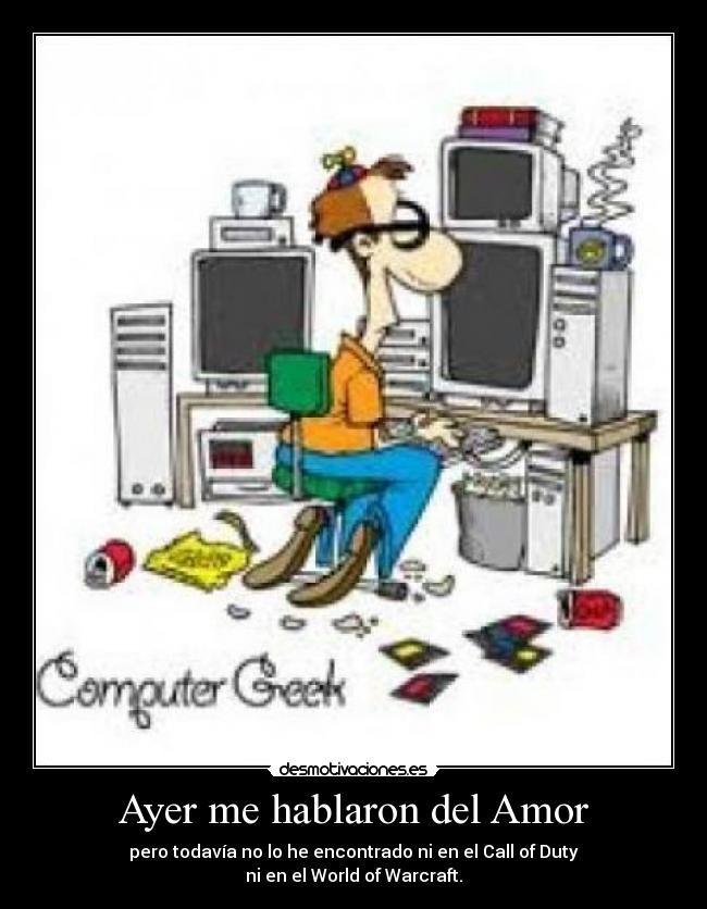 Ayer me hablaron del Amor - pero todavía no lo he encontrado ni en el Call of Duty
ni en el World of Warcraft.