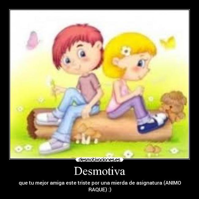 Desmotiva - que tu mejor amiga este triste por una mierda de asignatura (ANIMO RAQUE) :)