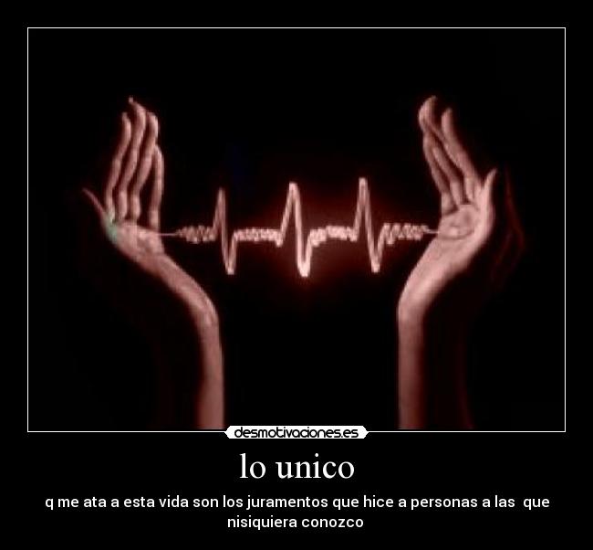 lo unico - q me ata a esta vida son los juramentos que hice a personas a las que
nisiquiera conozco