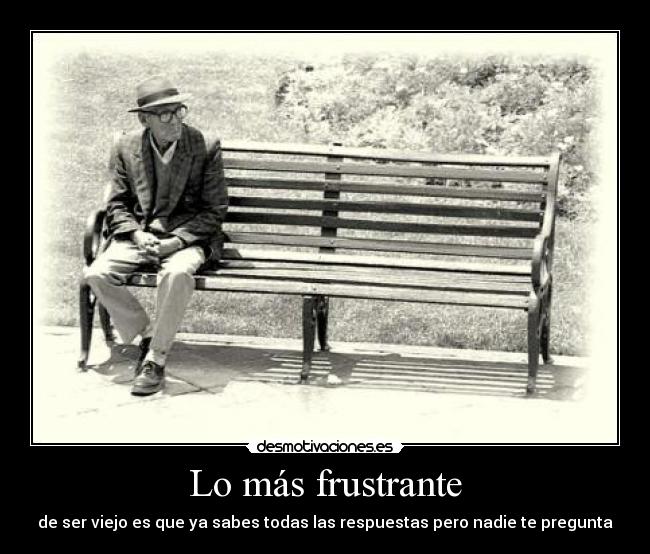 Lo más frustrante - de ser viejo es que ya sabes todas las respuestas pero nadie te pregunta