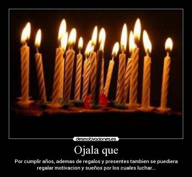 Ojala que - Por cumplir años, ademas de regalos y presentes tambien se puediera
regalar motivacion y sueños por los cuales luchar...
