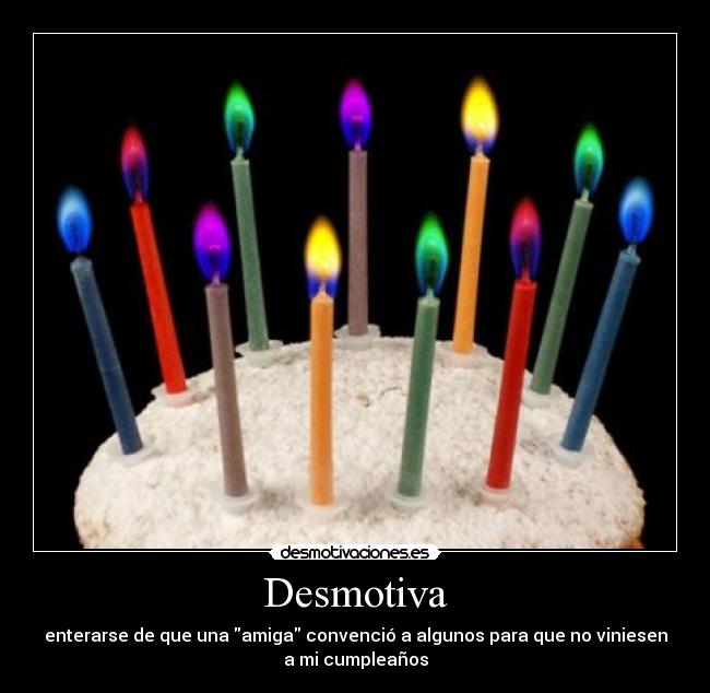 Desmotiva - enterarse de que una amiga convenció a algunos para que no viniesen
a mi cumpleaños