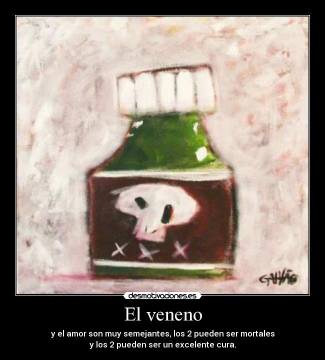 El veneno - y el amor son muy semejantes, los 2 pueden ser mortales
y los 2 pueden ser un excelente cura.