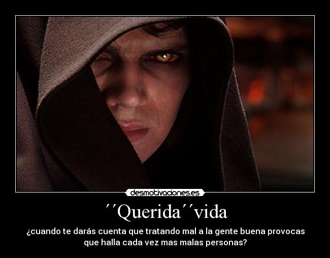´´Querida´´vida - ¿cuando te darás cuenta que tratando mal a la gente buena provocas
que halla cada vez mas malas personas?