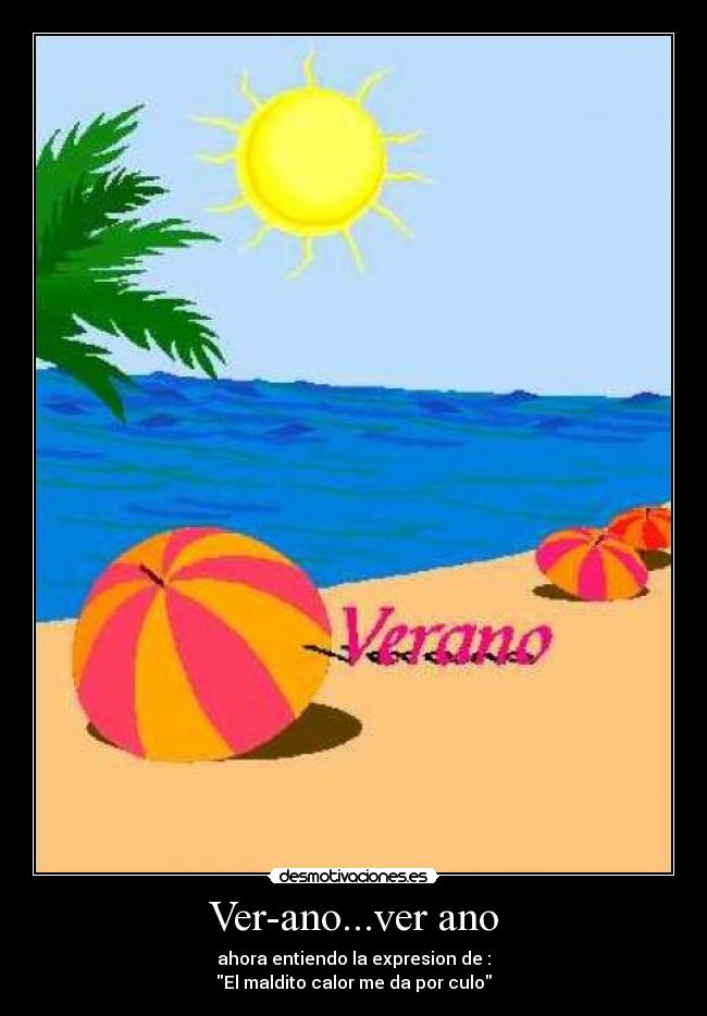Ver-ano...ver ano - ahora entiendo la expresion de :
El maldito calor me da por culo