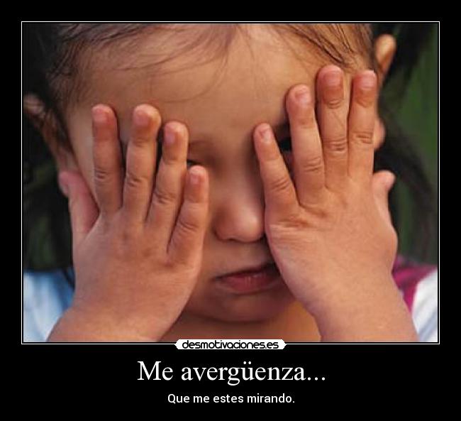 Me avergüenza... - Que me estes mirando.