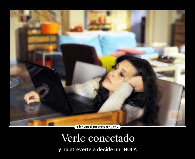 Verle conectado - y no atreverte a decirle un : HOLA