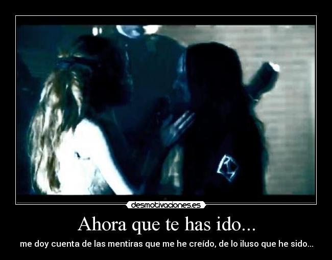 Ahora que te has ido... - me doy cuenta de las mentiras que me he creído, de lo iluso que he sido...