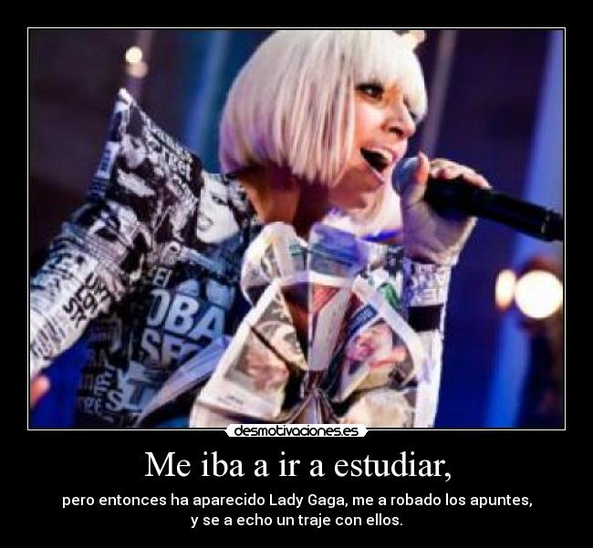 Me iba a ir a estudiar, - pero entonces ha aparecido Lady Gaga, me a robado los apuntes,
y se a echo un traje con ellos.