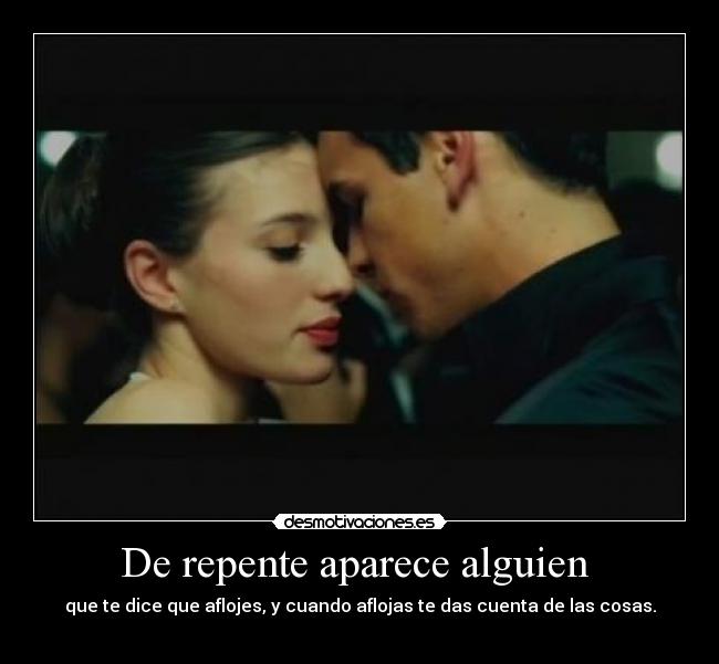 De repente aparece alguien - que te dice que aflojes, y cuando aflojas te das cuenta de las cosas.