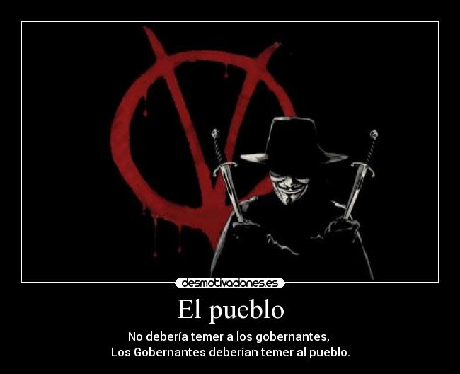 El pueblo - No debería temer a los gobernantes,
Los Gobernantes deberían temer al pueblo.