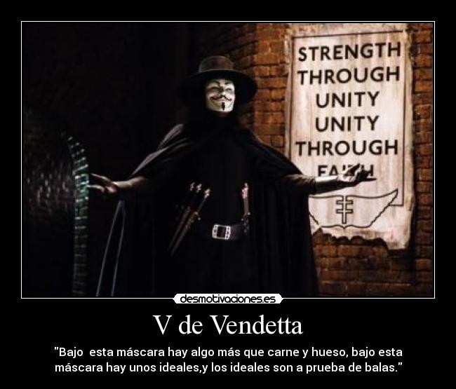 V de Vendetta - Bajo esta máscara hay algo más que carne y hueso, bajo esta
máscara hay unos ideales,y los ideales son a prueba de balas.