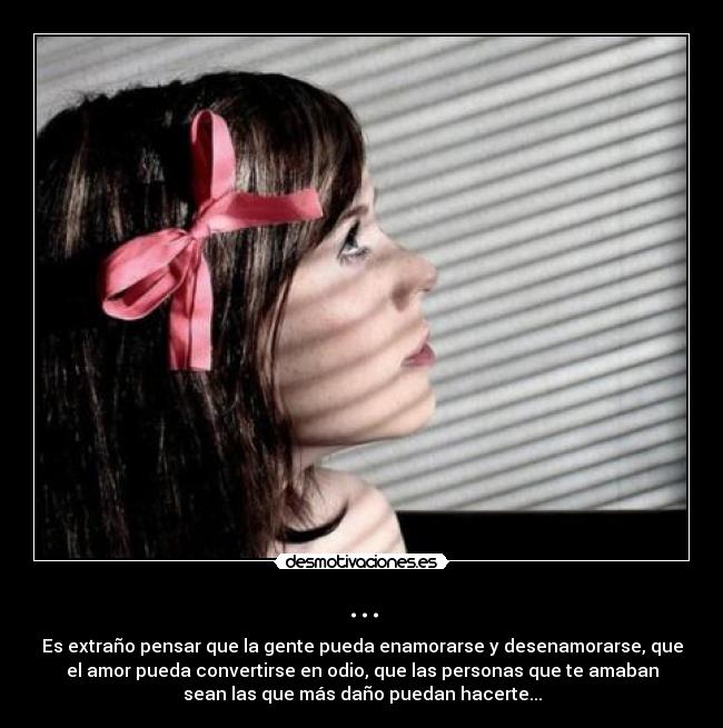 ... - Es extraño pensar que la gente pueda enamorarse y desenamorarse, que
el amor pueda convertirse en odio, que las personas que te amaban
sean las que más daño puedan hacerte...