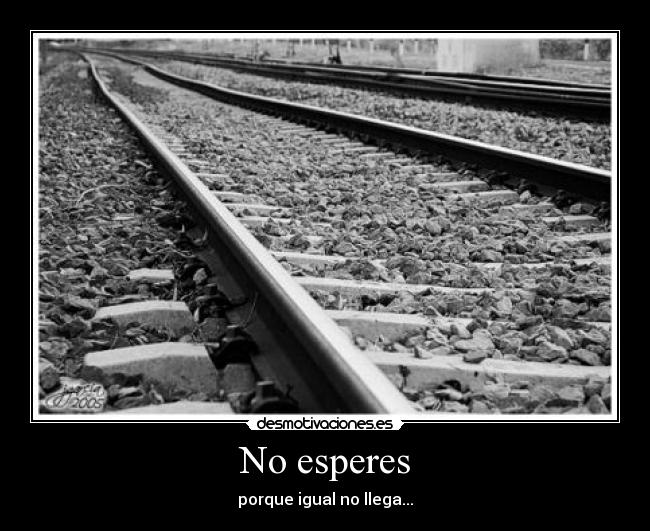 No esperes - porque igual no llega...