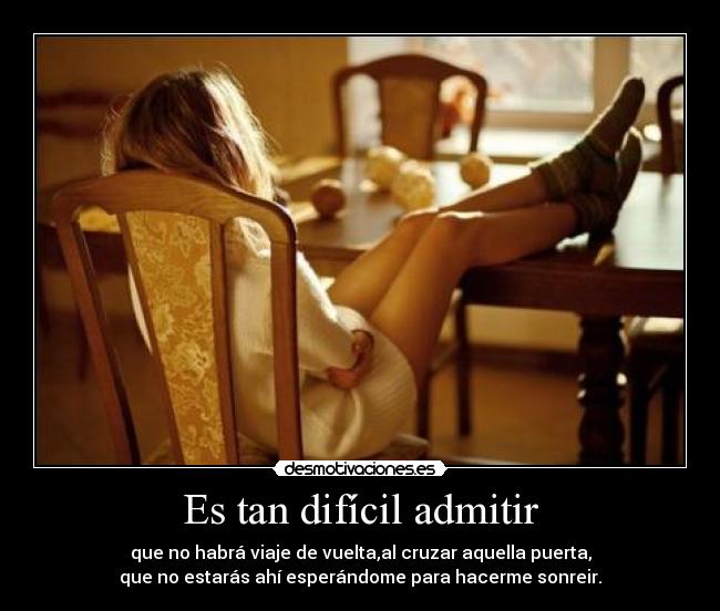 Es tan difícil admitir - que no habrá viaje de vuelta,al cruzar aquella puerta,
que no estarás ahí esperándome para hacerme sonreir.