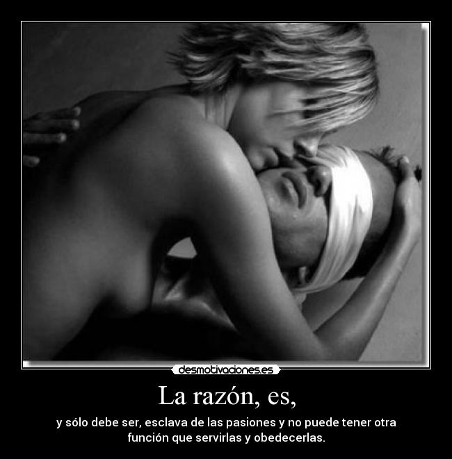 La razón, es, - y sólo debe ser, esclava de las pasiones y no puede tener otra
función que servirlas y obedecerlas.