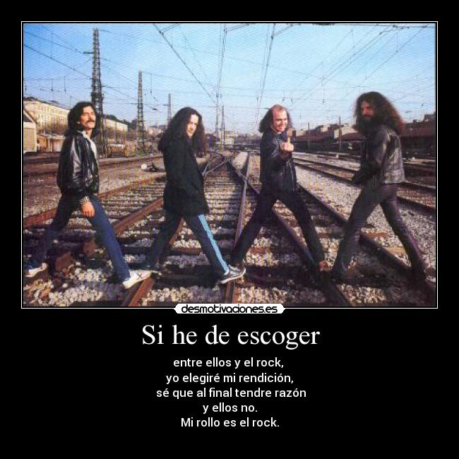 Si he de escoger - entre ellos y el rock, 
yo elegiré mi rendición,
 sé que al final tendre razón
y ellos no.
Mi rollo es el rock.
