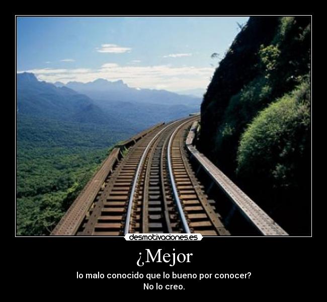 ¿Mejor - lo malo conocido que lo bueno por conocer?
No lo creo.