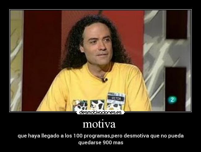 motiva  - que haya llegado a los 100 programas,pero desmotiva que no pueda
quedarse 900 mas