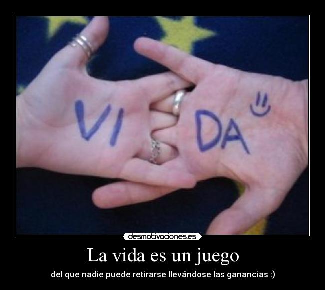 La vida es un juego - del que nadie puede retirarse llevándose las ganancias :)