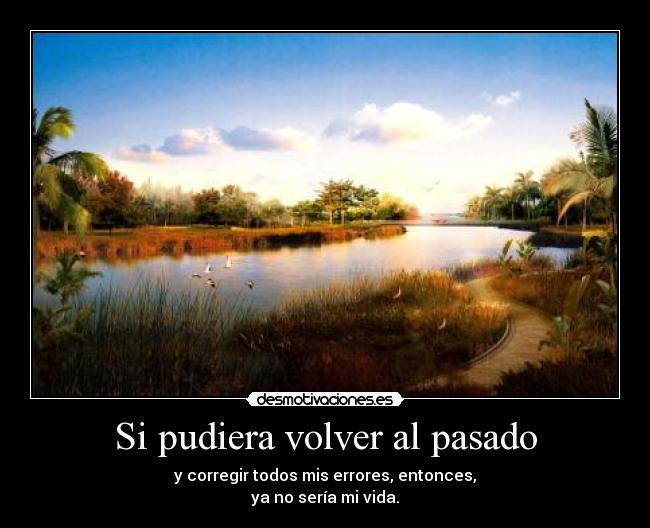 Si pudiera volver al pasado - y corregir todos mis errores, entonces,
ya no sería mi vida.