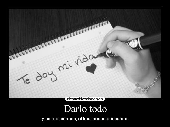 Darlo todo - y no recibir nada, al final acaba cansando.