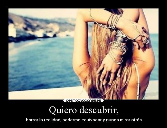 Quiero descubrir, - borrar la realidad, poderme equivocar y nunca mirar atrás