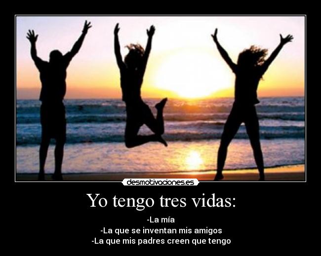 Yo tengo tres vidas: - -La mía
-La que se inventan mis amigos
-La que mis padres creen que tengo