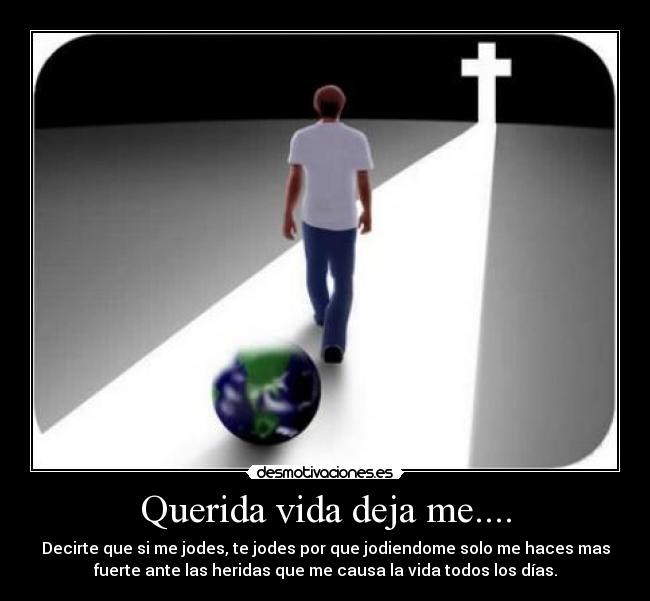 Querida vida deja me.... - Decirte que si me jodes, te jodes por que jodiendome solo me haces mas
fuerte ante las heridas que me causa la vida todos los días.