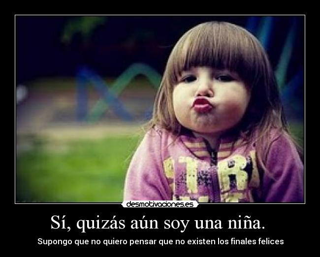 Sí, quizás aún soy una niña. -