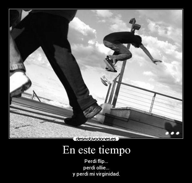 En este tiempo - Perdi flip...
perdi ollie...
y perdi mi virginidad.