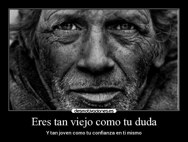 Eres tan viejo como tu duda - Y tan joven como tu confianza en ti mismo