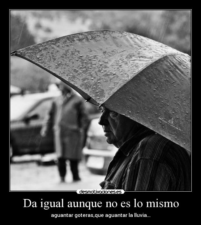 Da igual aunque no es lo mismo - aguantar goteras,que aguantar la lluvia...