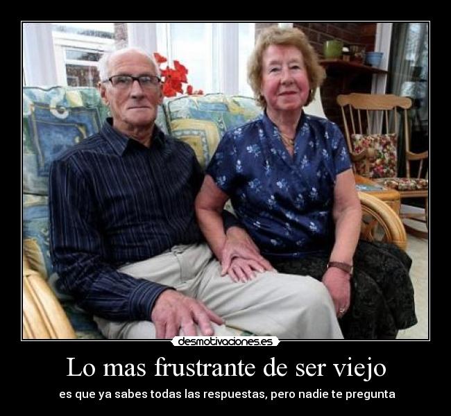 Lo mas frustrante de ser viejo - es que ya sabes todas las respuestas, pero nadie te pregunta