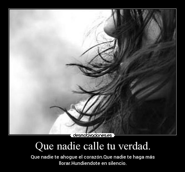 Que nadie calle tu verdad. - Que nadie te ahogue el corazón.Que nadie te haga más llorar.Hundiendote en silencio.