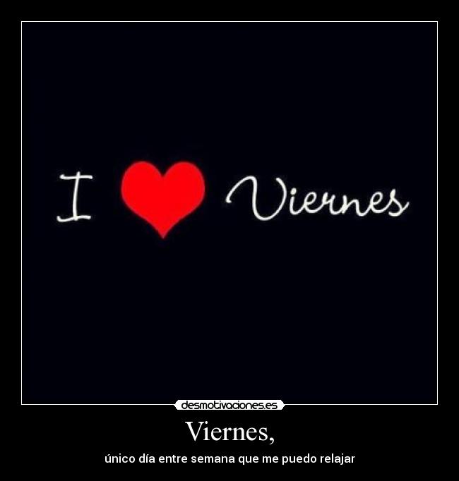 Viernes, - único día entre semana que me puedo relajar