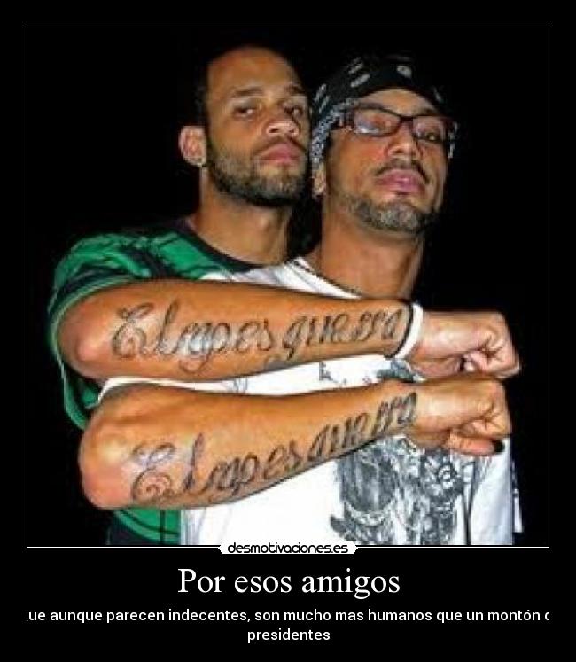 Por esos amigos - Que aunque parecen indecentes, son mucho mas humanos que un montón de
presidentes