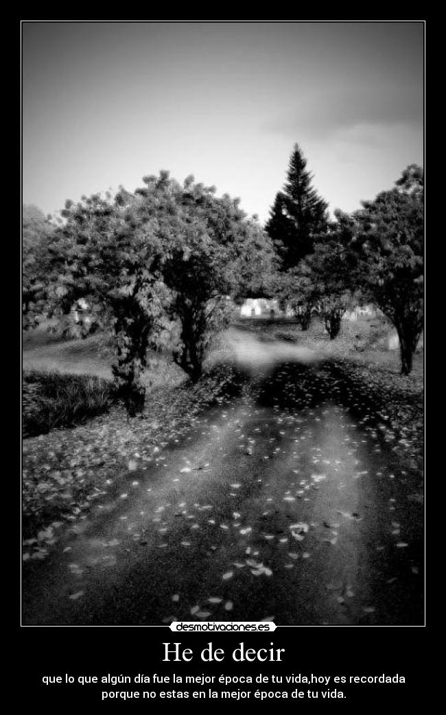 He de decir - que lo que algún día fue la mejor época de tu vida,hoy es recordada
porque no estas en la mejor época de tu vida.