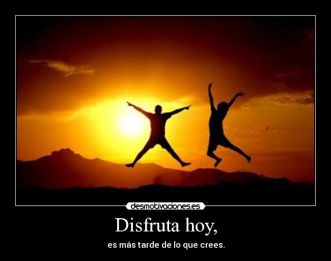 Disfruta hoy, - es más tarde de lo que crees.