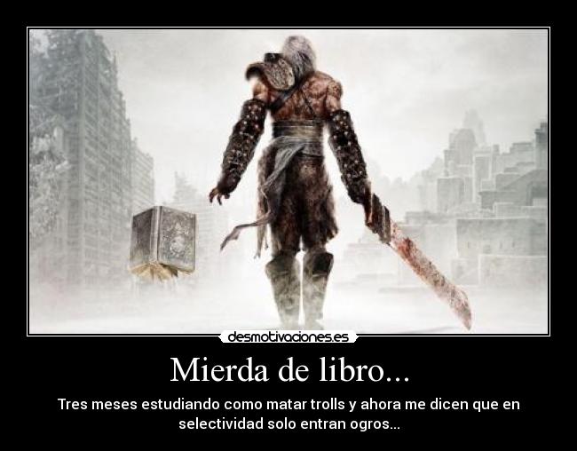 Mierda de libro... - Tres meses estudiando como matar trolls y ahora me dicen que en
selectividad solo entran ogros...