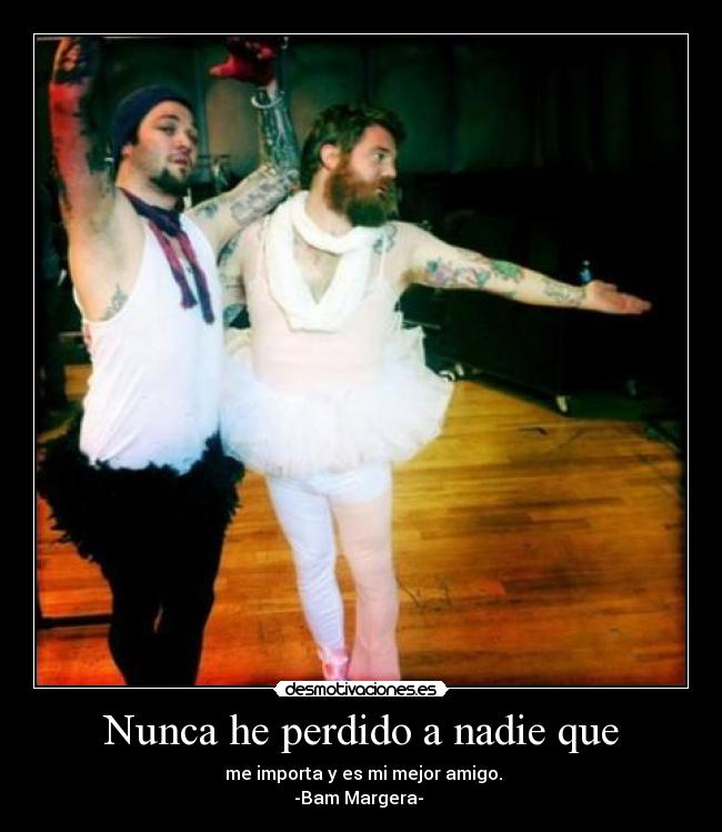 Nunca he perdido a nadie que - me importa y es mi mejor amigo.
-Bam Margera-