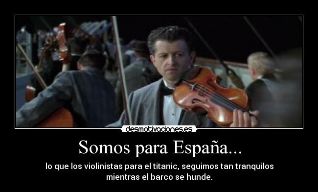 Somos para España... - lo que los violinistas para el titanic, seguimos tan tranquilos
mientras el barco se hunde.