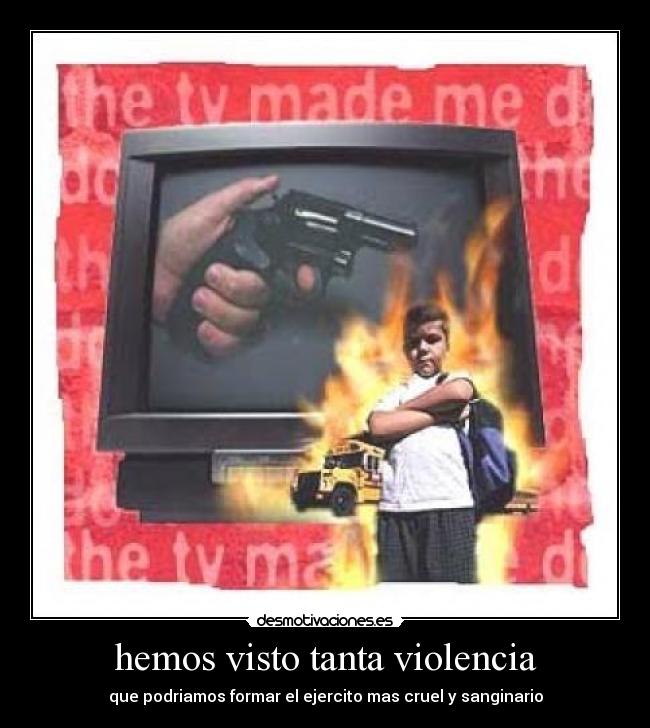 hemos visto tanta violencia - que podriamos formar el ejercito mas cruel y sanginario