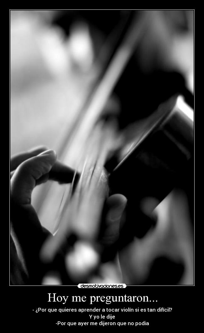 Hoy me preguntaron... - - ¿Por que quieres aprender a tocar violín si es tan difícil?
Y yo le dije
-Por que ayer me dijeron que no podia