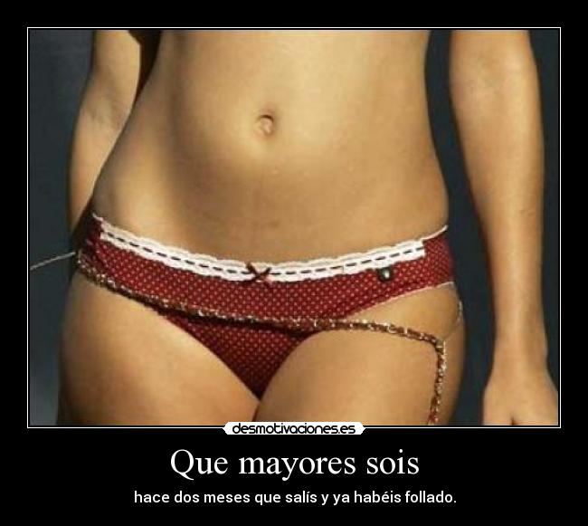 Que mayores sois - hace dos meses que salís y ya habéis follado.