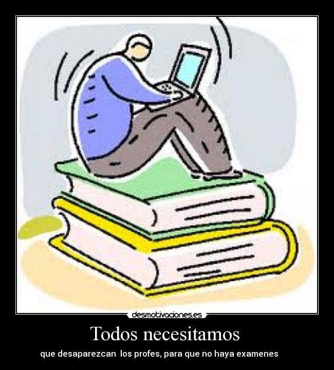 Todos necesitamos - que desaparezcan los profes, para que no haya examenes