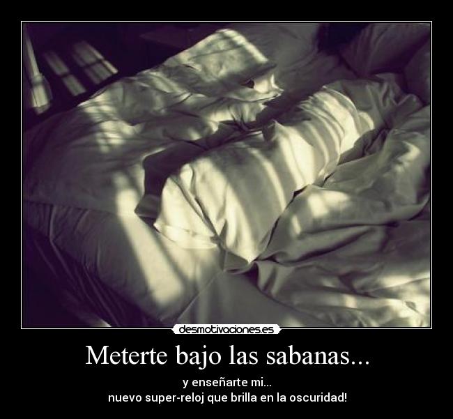 Meterte bajo las sabanas... - y enseñarte mi...
nuevo super-reloj que brilla en la oscuridad!
