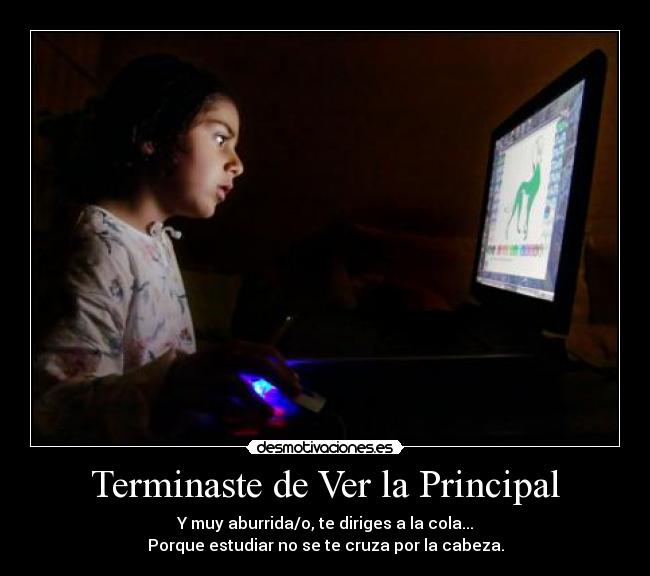 Terminaste de Ver la Principal - Y muy aburrida/o, te diriges a la cola...
Porque estudiar no se te cruza por la cabeza.